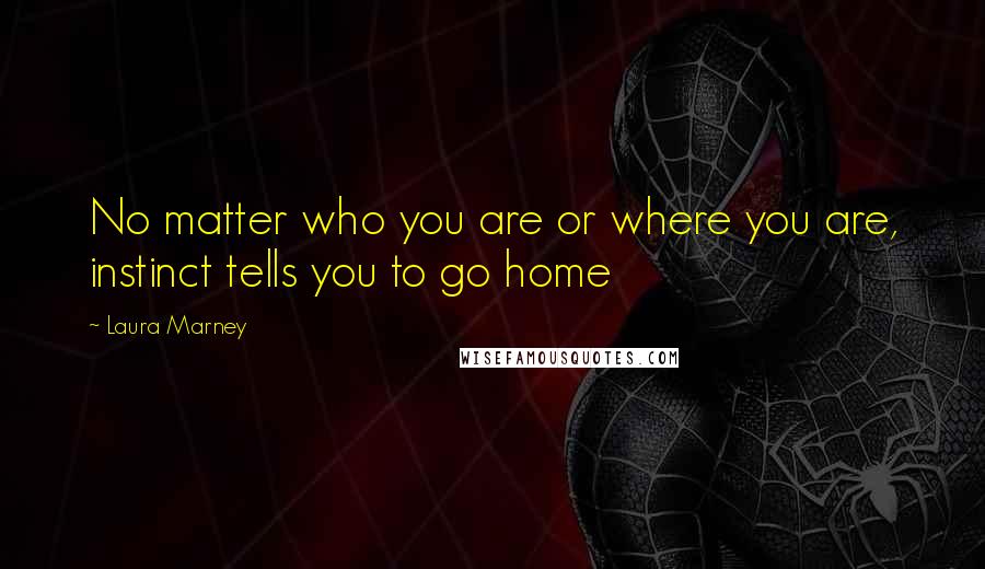 Laura Marney Quotes: No matter who you are or where you are, instinct tells you to go home