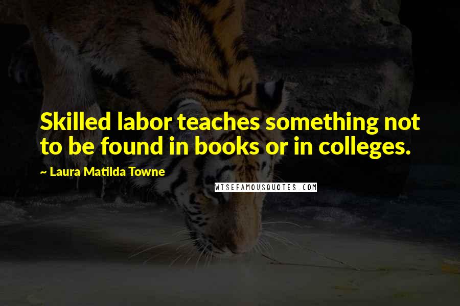 Laura Matilda Towne Quotes: Skilled labor teaches something not to be found in books or in colleges.