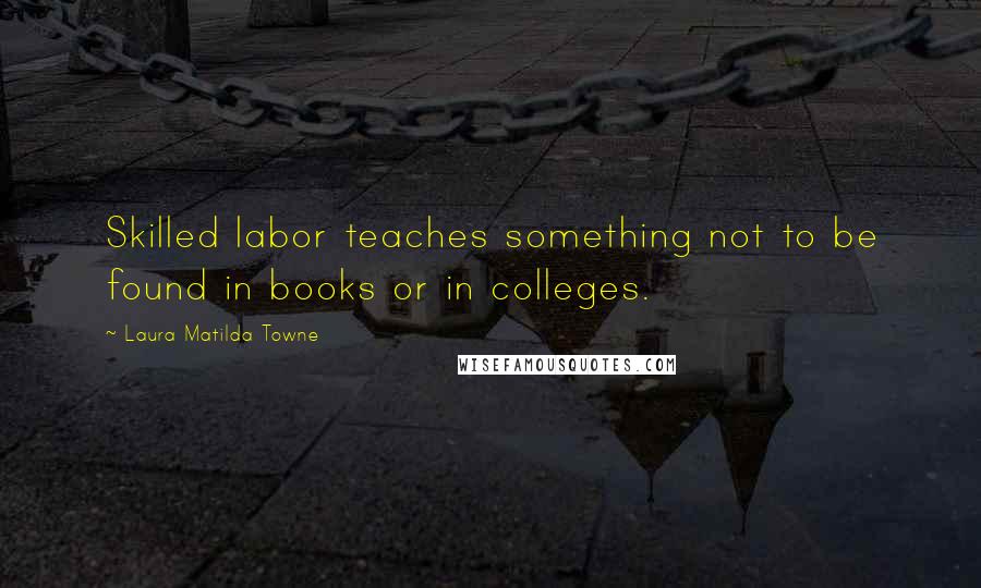 Laura Matilda Towne Quotes: Skilled labor teaches something not to be found in books or in colleges.