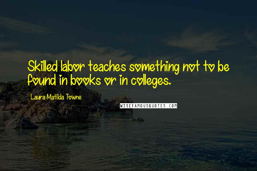 Laura Matilda Towne Quotes: Skilled labor teaches something not to be found in books or in colleges.