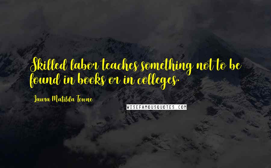 Laura Matilda Towne Quotes: Skilled labor teaches something not to be found in books or in colleges.