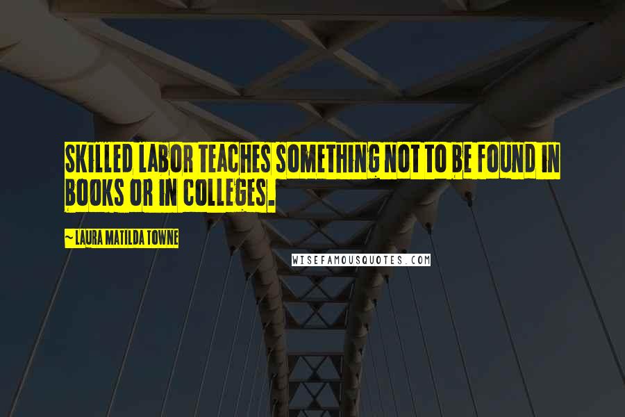 Laura Matilda Towne Quotes: Skilled labor teaches something not to be found in books or in colleges.