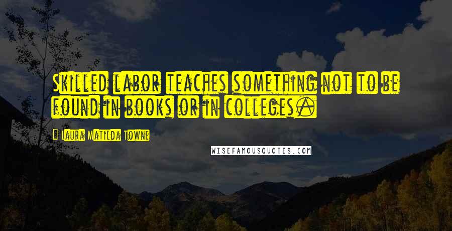 Laura Matilda Towne Quotes: Skilled labor teaches something not to be found in books or in colleges.