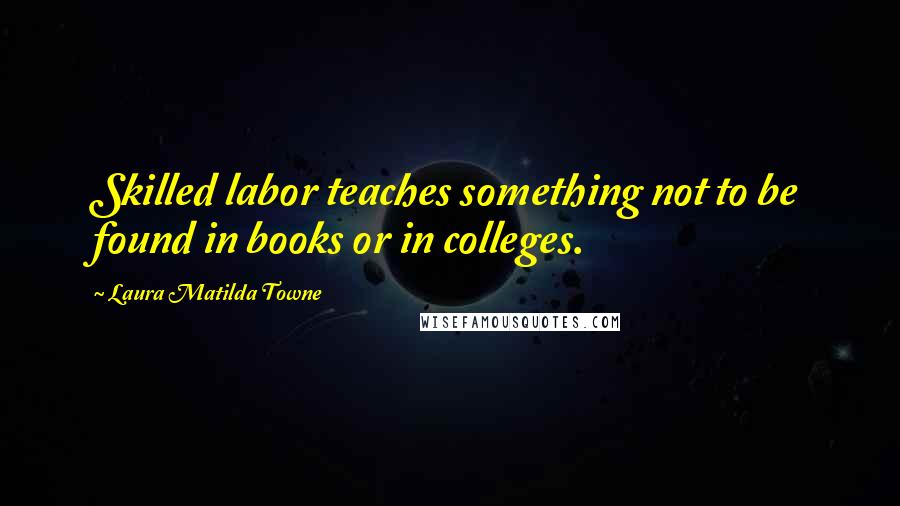 Laura Matilda Towne Quotes: Skilled labor teaches something not to be found in books or in colleges.