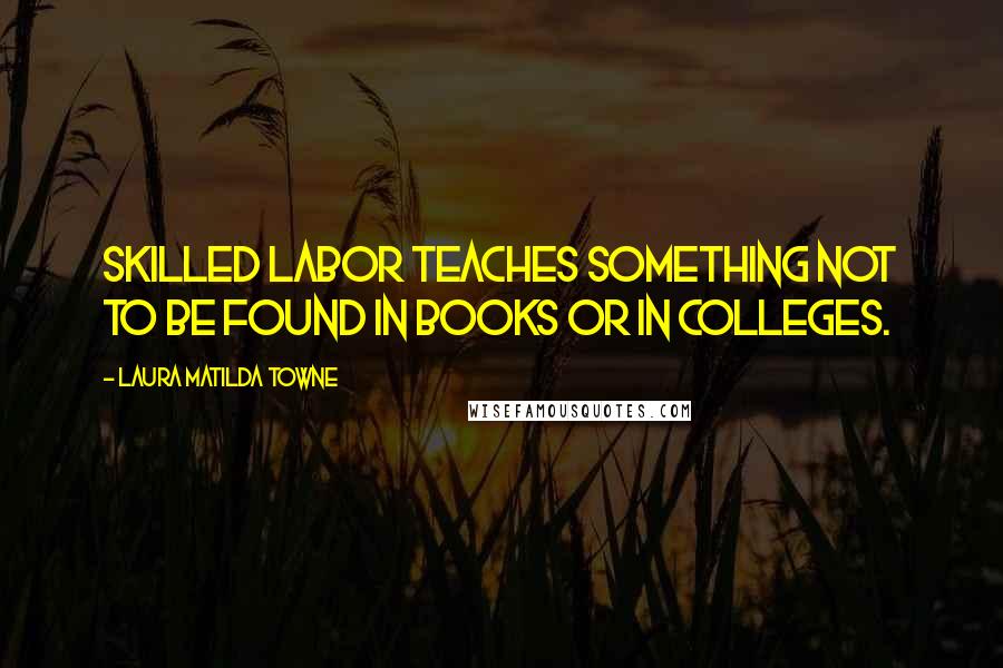 Laura Matilda Towne Quotes: Skilled labor teaches something not to be found in books or in colleges.