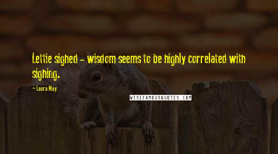 Laura May Quotes: Lettie sighed - wisdom seems to be highly correlated with sighing.