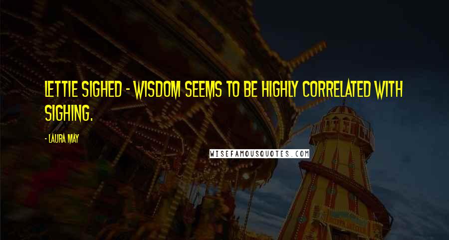 Laura May Quotes: Lettie sighed - wisdom seems to be highly correlated with sighing.