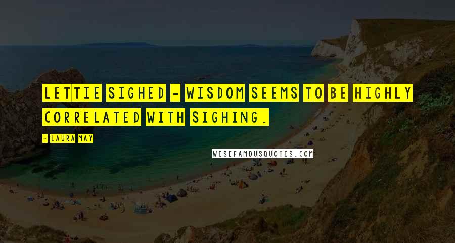 Laura May Quotes: Lettie sighed - wisdom seems to be highly correlated with sighing.