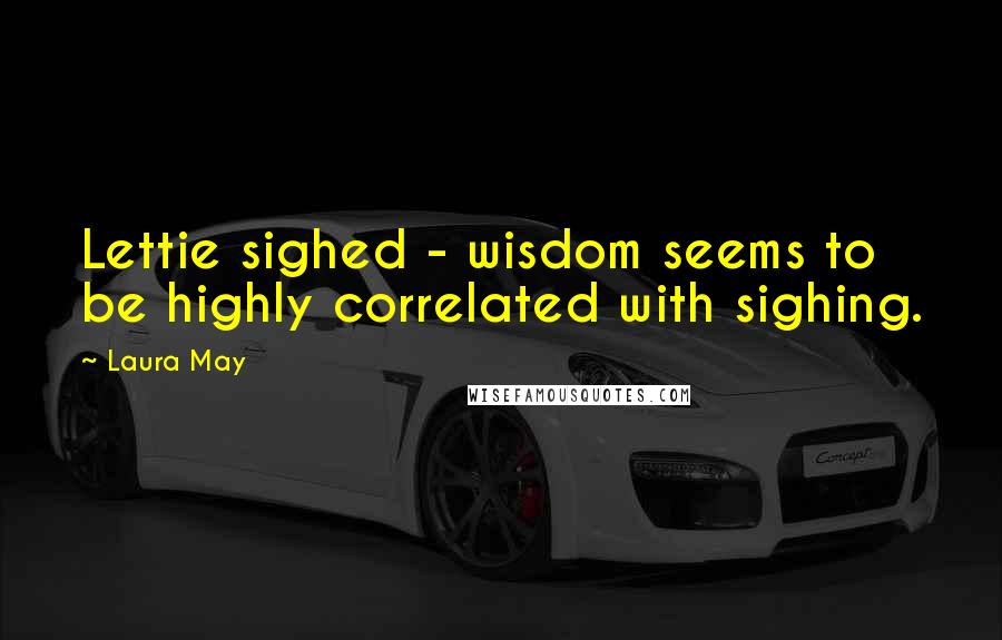 Laura May Quotes: Lettie sighed - wisdom seems to be highly correlated with sighing.