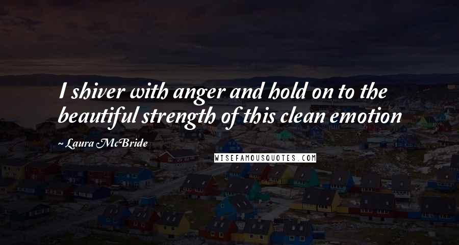 Laura McBride Quotes: I shiver with anger and hold on to the beautiful strength of this clean emotion