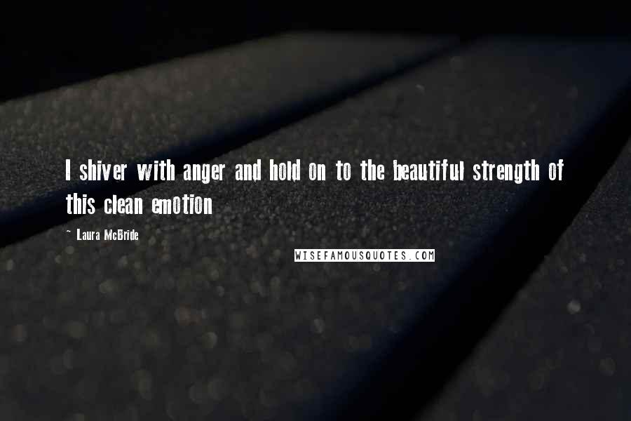 Laura McBride Quotes: I shiver with anger and hold on to the beautiful strength of this clean emotion