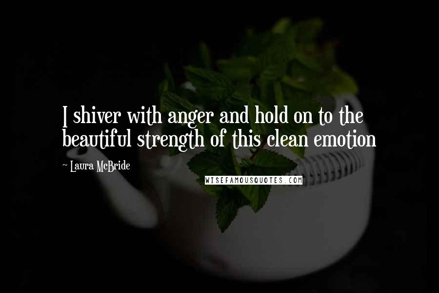 Laura McBride Quotes: I shiver with anger and hold on to the beautiful strength of this clean emotion