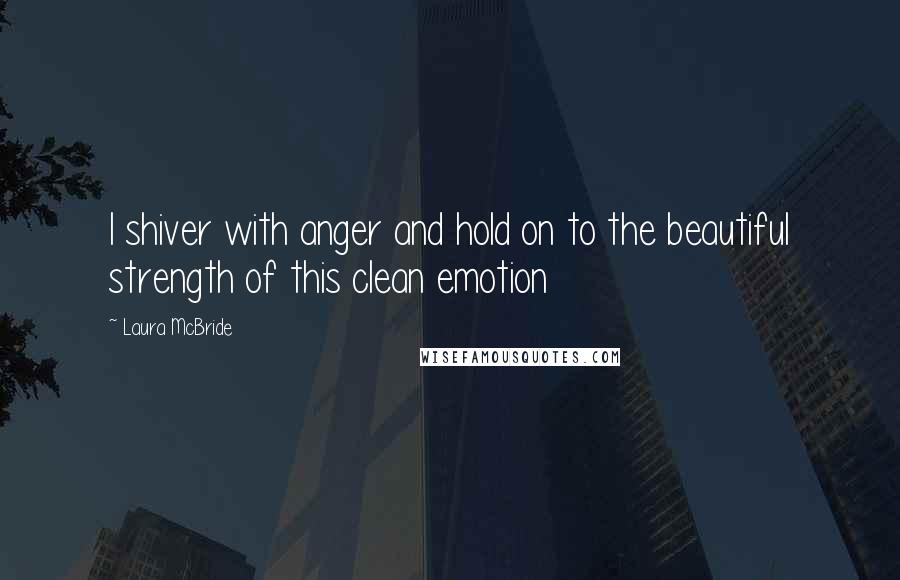 Laura McBride Quotes: I shiver with anger and hold on to the beautiful strength of this clean emotion