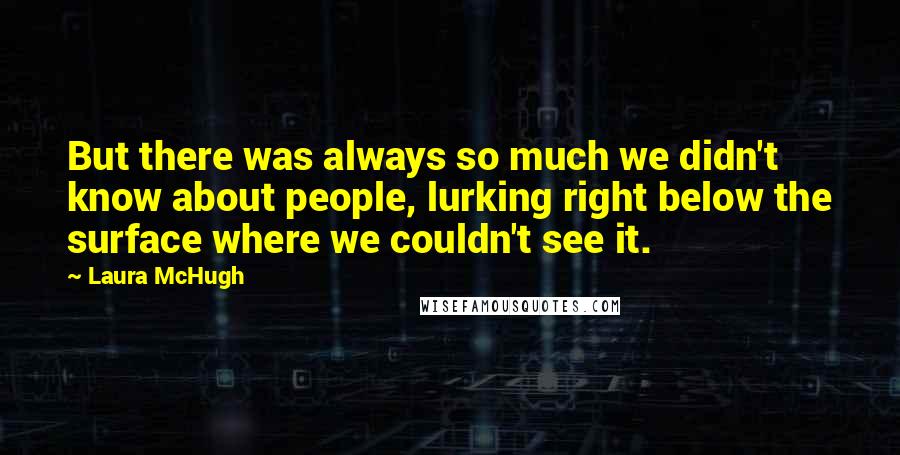 Laura McHugh Quotes: But there was always so much we didn't know about people, lurking right below the surface where we couldn't see it.