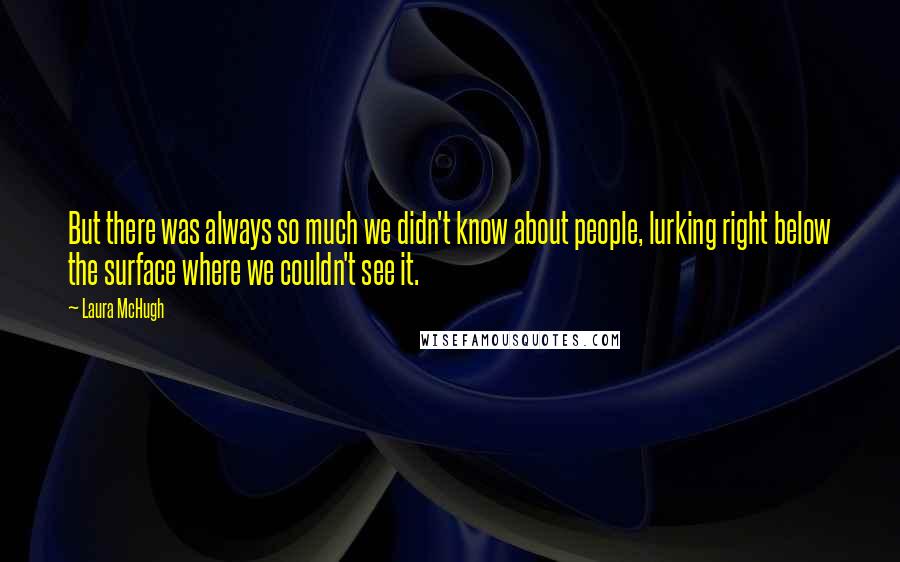 Laura McHugh Quotes: But there was always so much we didn't know about people, lurking right below the surface where we couldn't see it.