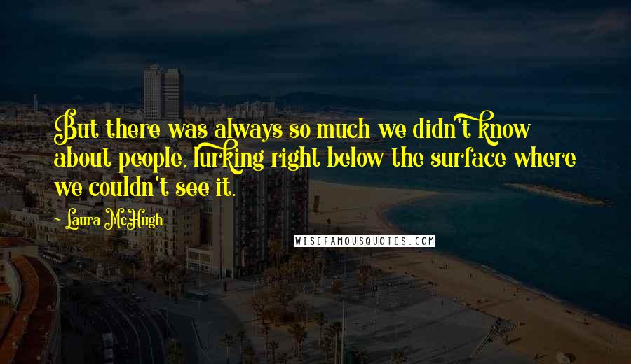 Laura McHugh Quotes: But there was always so much we didn't know about people, lurking right below the surface where we couldn't see it.