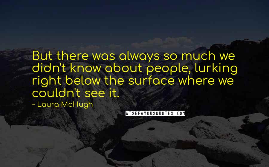 Laura McHugh Quotes: But there was always so much we didn't know about people, lurking right below the surface where we couldn't see it.