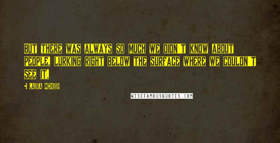 Laura McHugh Quotes: But there was always so much we didn't know about people, lurking right below the surface where we couldn't see it.