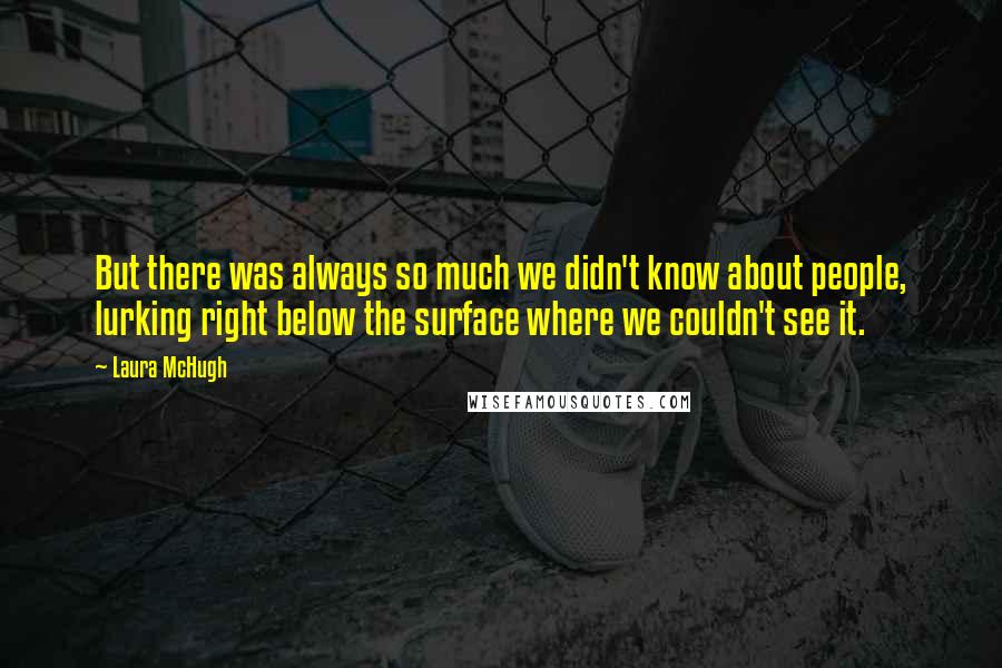 Laura McHugh Quotes: But there was always so much we didn't know about people, lurking right below the surface where we couldn't see it.