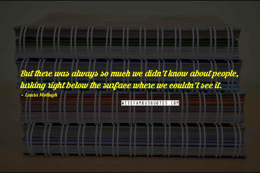 Laura McHugh Quotes: But there was always so much we didn't know about people, lurking right below the surface where we couldn't see it.