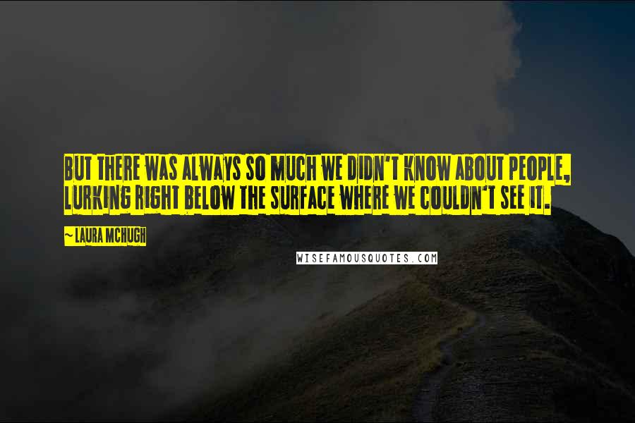 Laura McHugh Quotes: But there was always so much we didn't know about people, lurking right below the surface where we couldn't see it.