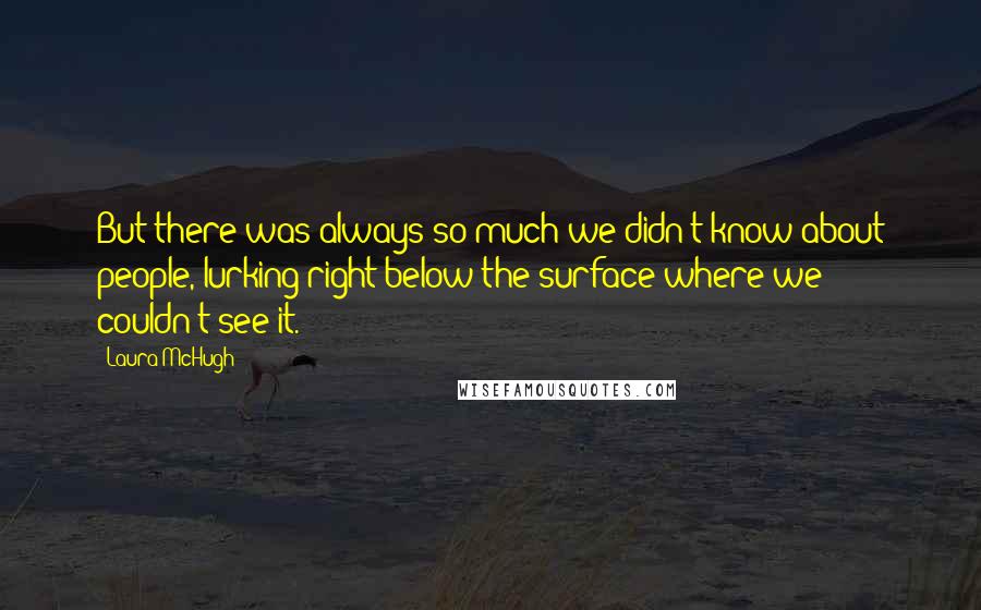 Laura McHugh Quotes: But there was always so much we didn't know about people, lurking right below the surface where we couldn't see it.