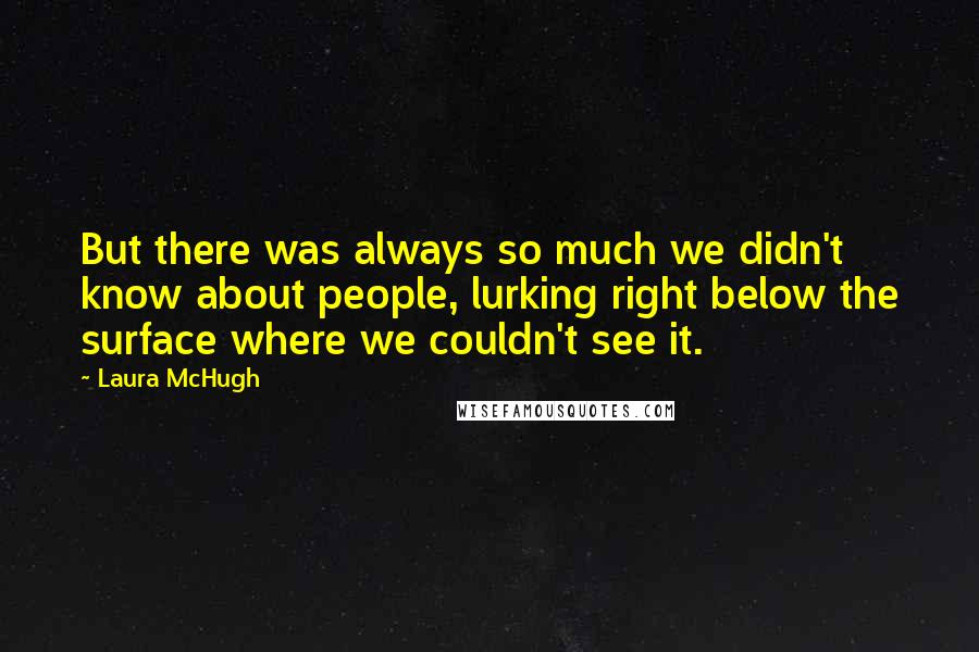 Laura McHugh Quotes: But there was always so much we didn't know about people, lurking right below the surface where we couldn't see it.