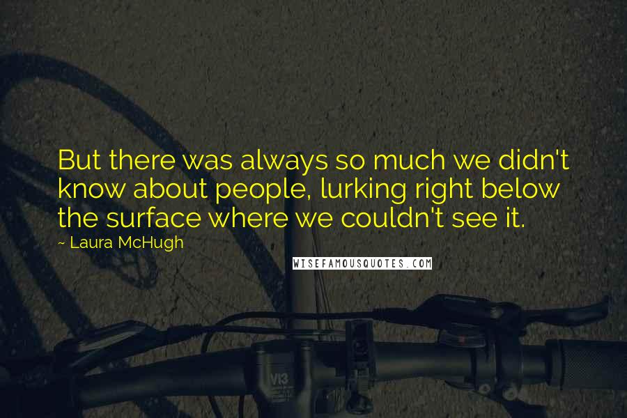 Laura McHugh Quotes: But there was always so much we didn't know about people, lurking right below the surface where we couldn't see it.