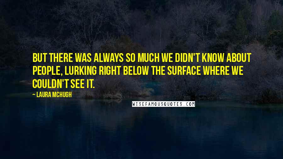 Laura McHugh Quotes: But there was always so much we didn't know about people, lurking right below the surface where we couldn't see it.