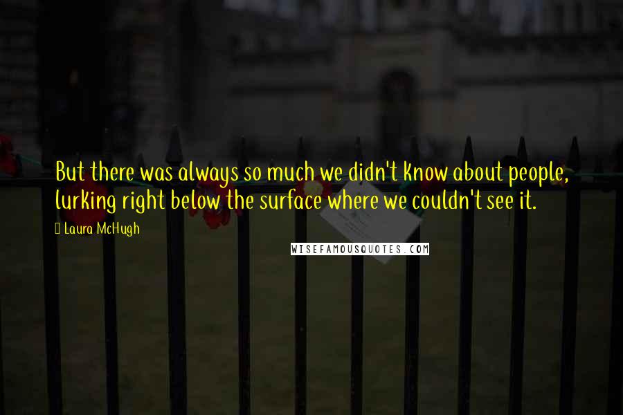 Laura McHugh Quotes: But there was always so much we didn't know about people, lurking right below the surface where we couldn't see it.