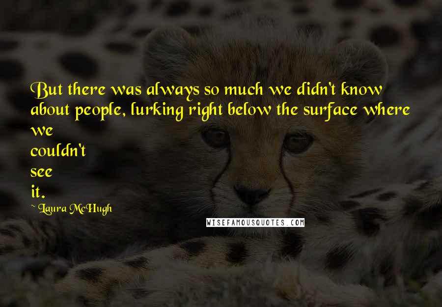 Laura McHugh Quotes: But there was always so much we didn't know about people, lurking right below the surface where we couldn't see it.