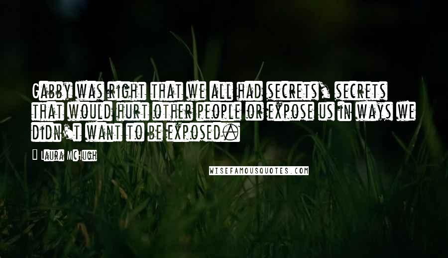 Laura McHugh Quotes: Gabby was right that we all had secrets, secrets that would hurt other people or expose us in ways we didn't want to be exposed.