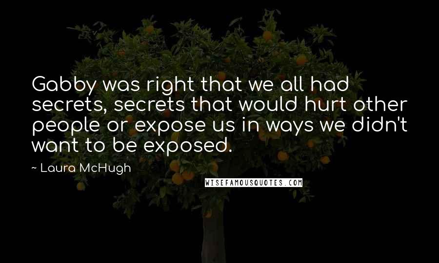 Laura McHugh Quotes: Gabby was right that we all had secrets, secrets that would hurt other people or expose us in ways we didn't want to be exposed.