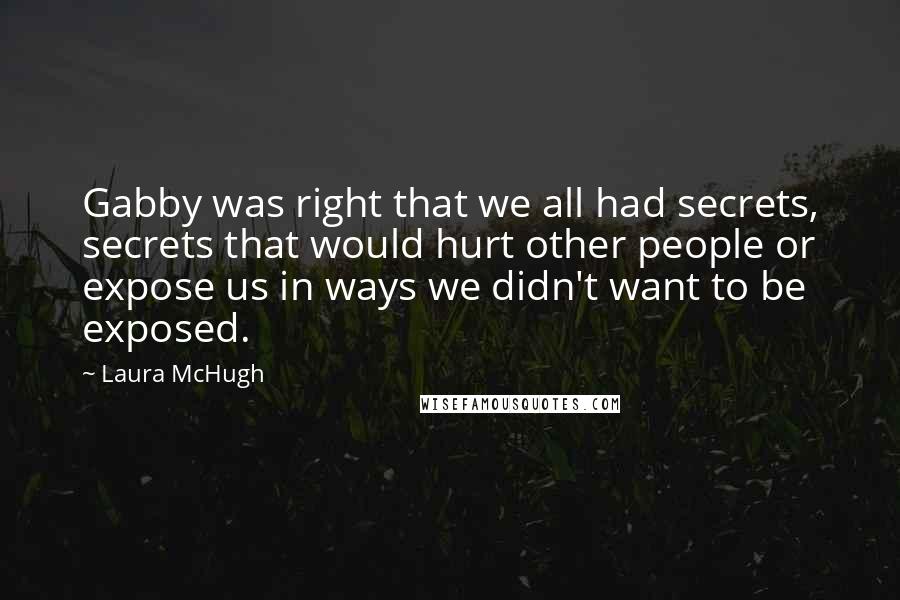 Laura McHugh Quotes: Gabby was right that we all had secrets, secrets that would hurt other people or expose us in ways we didn't want to be exposed.