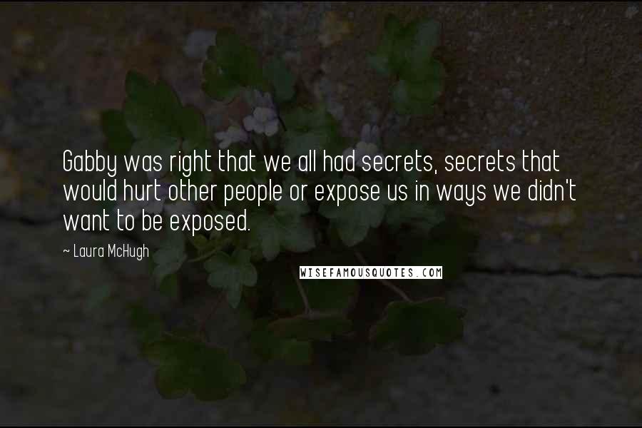 Laura McHugh Quotes: Gabby was right that we all had secrets, secrets that would hurt other people or expose us in ways we didn't want to be exposed.