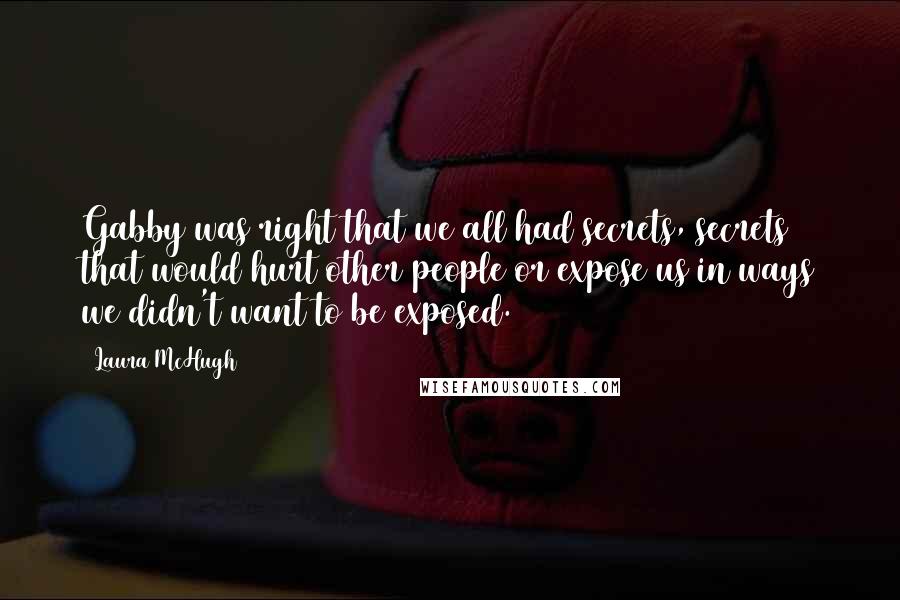 Laura McHugh Quotes: Gabby was right that we all had secrets, secrets that would hurt other people or expose us in ways we didn't want to be exposed.