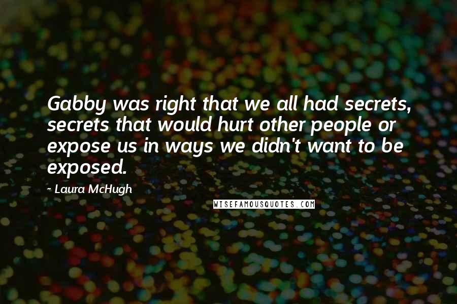 Laura McHugh Quotes: Gabby was right that we all had secrets, secrets that would hurt other people or expose us in ways we didn't want to be exposed.