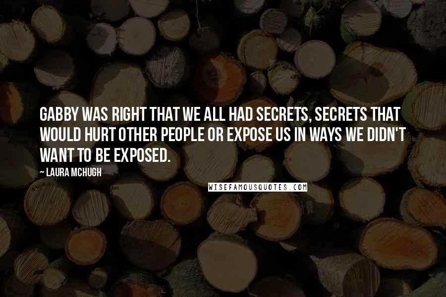 Laura McHugh Quotes: Gabby was right that we all had secrets, secrets that would hurt other people or expose us in ways we didn't want to be exposed.