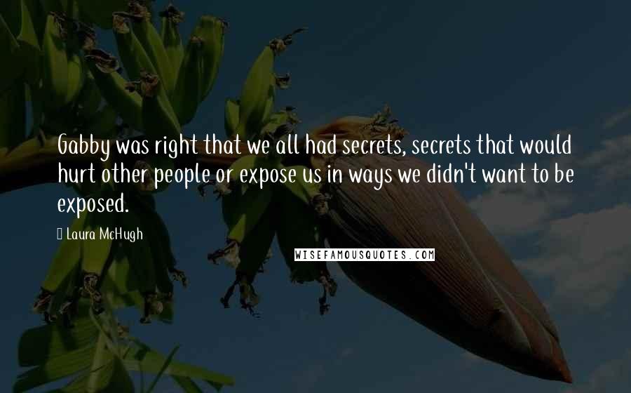 Laura McHugh Quotes: Gabby was right that we all had secrets, secrets that would hurt other people or expose us in ways we didn't want to be exposed.