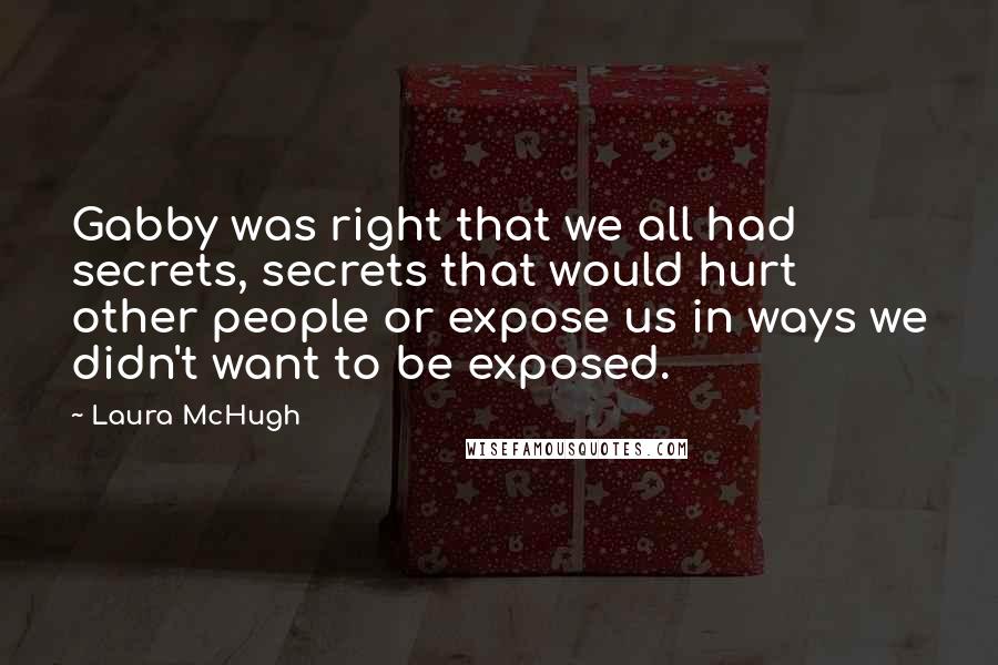 Laura McHugh Quotes: Gabby was right that we all had secrets, secrets that would hurt other people or expose us in ways we didn't want to be exposed.