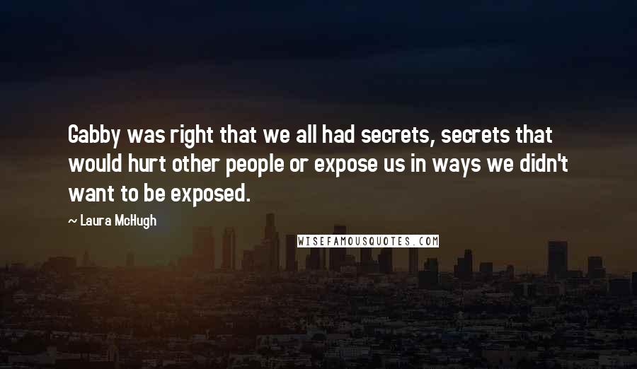 Laura McHugh Quotes: Gabby was right that we all had secrets, secrets that would hurt other people or expose us in ways we didn't want to be exposed.