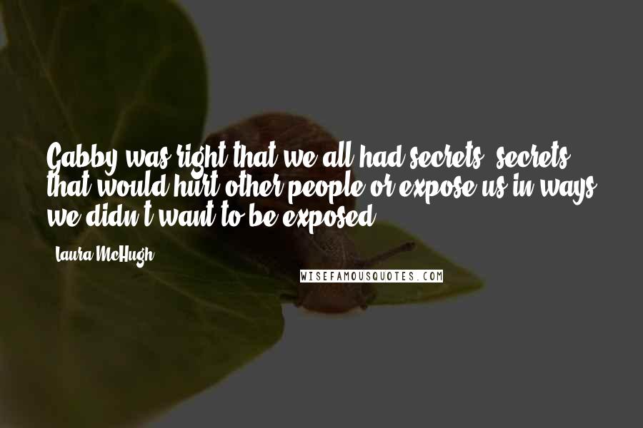 Laura McHugh Quotes: Gabby was right that we all had secrets, secrets that would hurt other people or expose us in ways we didn't want to be exposed.