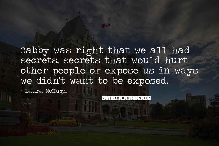 Laura McHugh Quotes: Gabby was right that we all had secrets, secrets that would hurt other people or expose us in ways we didn't want to be exposed.