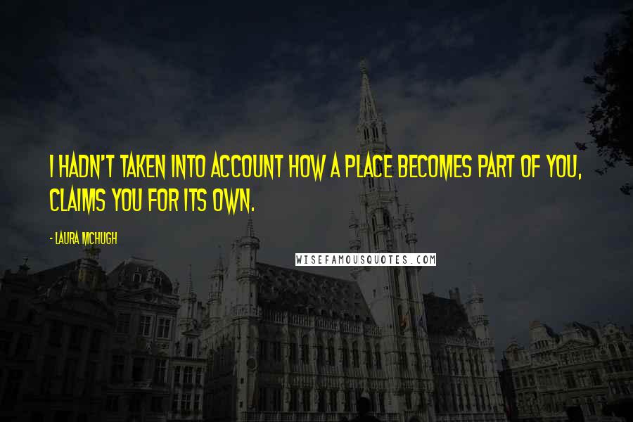 Laura McHugh Quotes: I hadn't taken into account how a place becomes part of you, claims you for its own.