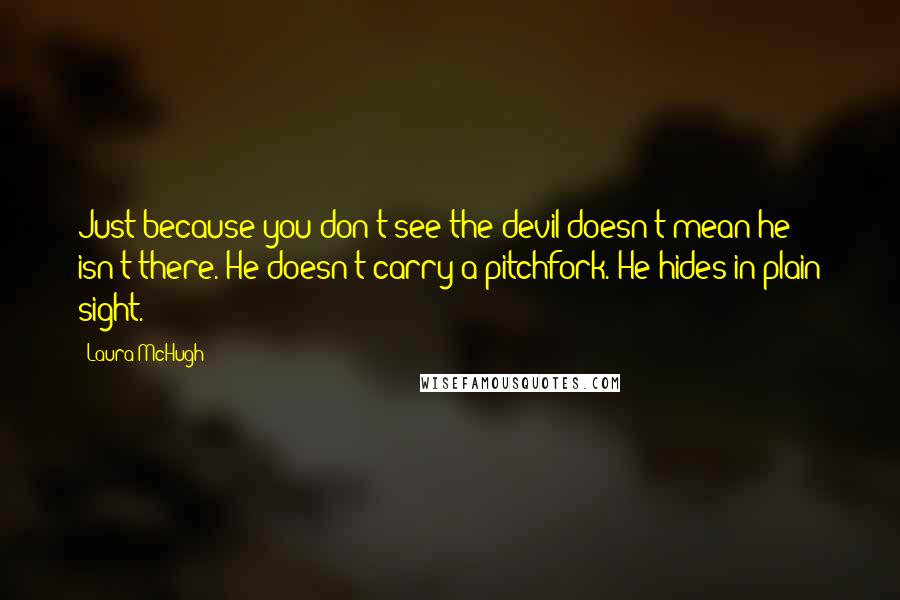 Laura McHugh Quotes: Just because you don't see the devil doesn't mean he isn't there. He doesn't carry a pitchfork. He hides in plain sight.