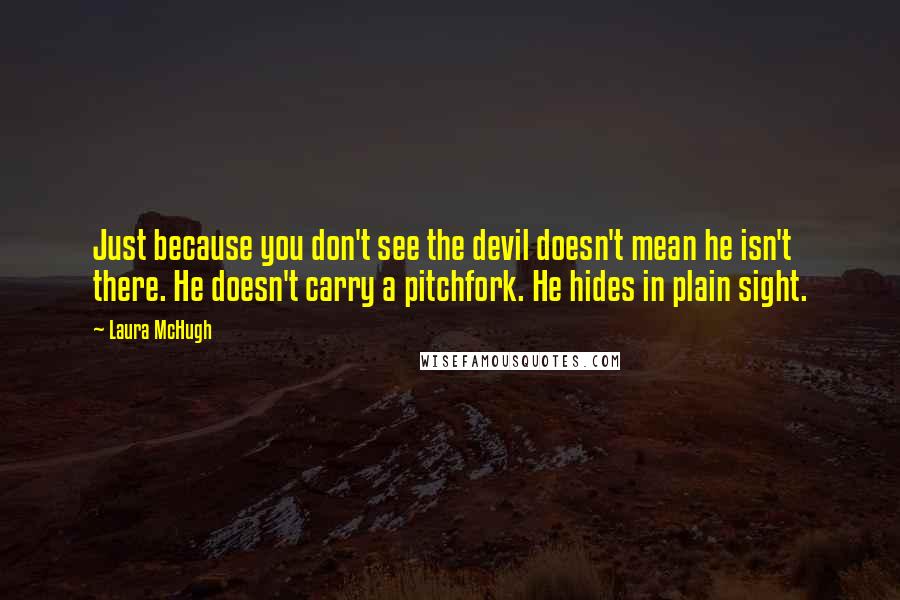 Laura McHugh Quotes: Just because you don't see the devil doesn't mean he isn't there. He doesn't carry a pitchfork. He hides in plain sight.