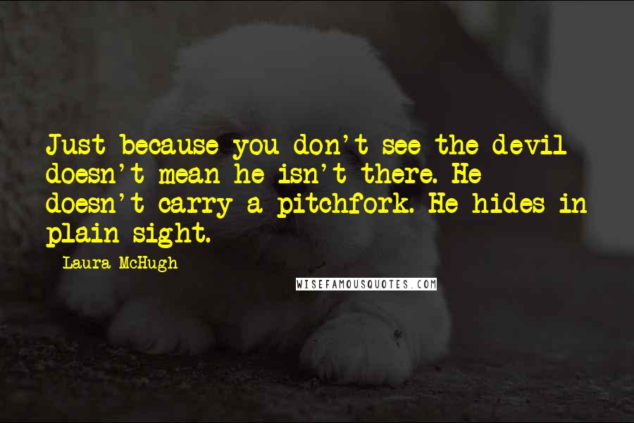 Laura McHugh Quotes: Just because you don't see the devil doesn't mean he isn't there. He doesn't carry a pitchfork. He hides in plain sight.