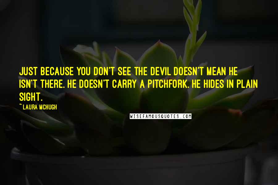 Laura McHugh Quotes: Just because you don't see the devil doesn't mean he isn't there. He doesn't carry a pitchfork. He hides in plain sight.