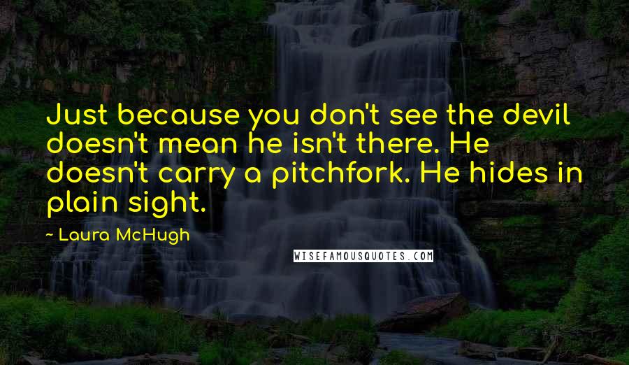 Laura McHugh Quotes: Just because you don't see the devil doesn't mean he isn't there. He doesn't carry a pitchfork. He hides in plain sight.