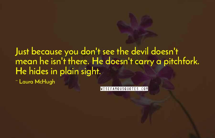 Laura McHugh Quotes: Just because you don't see the devil doesn't mean he isn't there. He doesn't carry a pitchfork. He hides in plain sight.